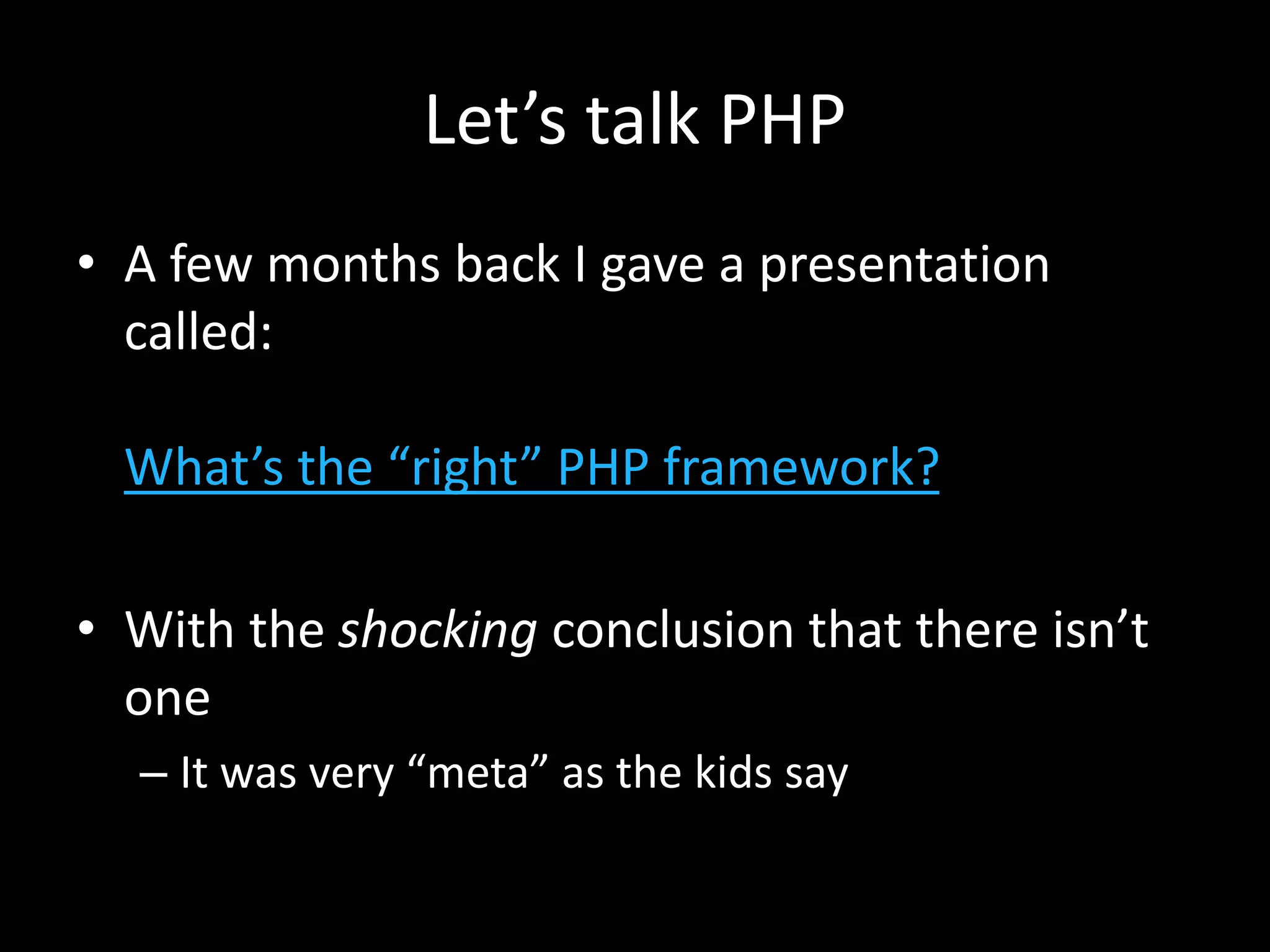 Let’s talk PHP
• A few months back I gave a presentation
called:
What’s the “right” PHP framework?
• With the shocking conclusion that there isn’t
one
– It was very “meta” as the kids say
 