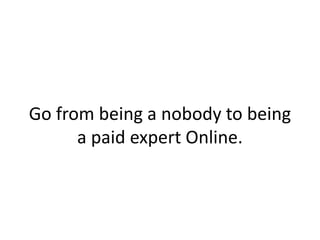Go from being a nobody to being
a paid expert Online.
 