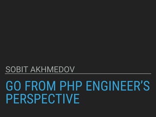 GO FROM PHP ENGINEER’S
PERSPECTIVE
SOBIT AKHMEDOV
 