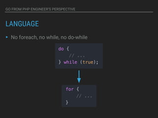 GO FROM PHP ENGINEER’S PERSPECTIVE
LANGUAGE
▸ No foreach, no while, no do-while
 