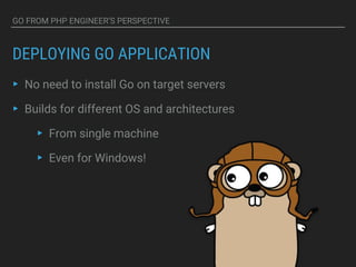 GO FROM PHP ENGINEER’S PERSPECTIVE
DEPLOYING GO APPLICATION
▸ No need to install Go on target servers
▸ Builds for different OS and architectures
▸ From single machine
▸ Even for Windows!
 