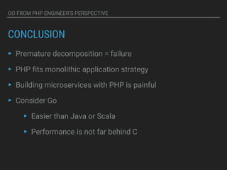 GO FROM PHP ENGINEER’S PERSPECTIVE
CONCLUSION
▸ Premature decomposition = failure
▸ PHP fits monolithic application strategy
▸ Building microservices with PHP is painful
▸ Consider Go
▸ Easier than Java or Scala
▸ Performance is not far behind C
 