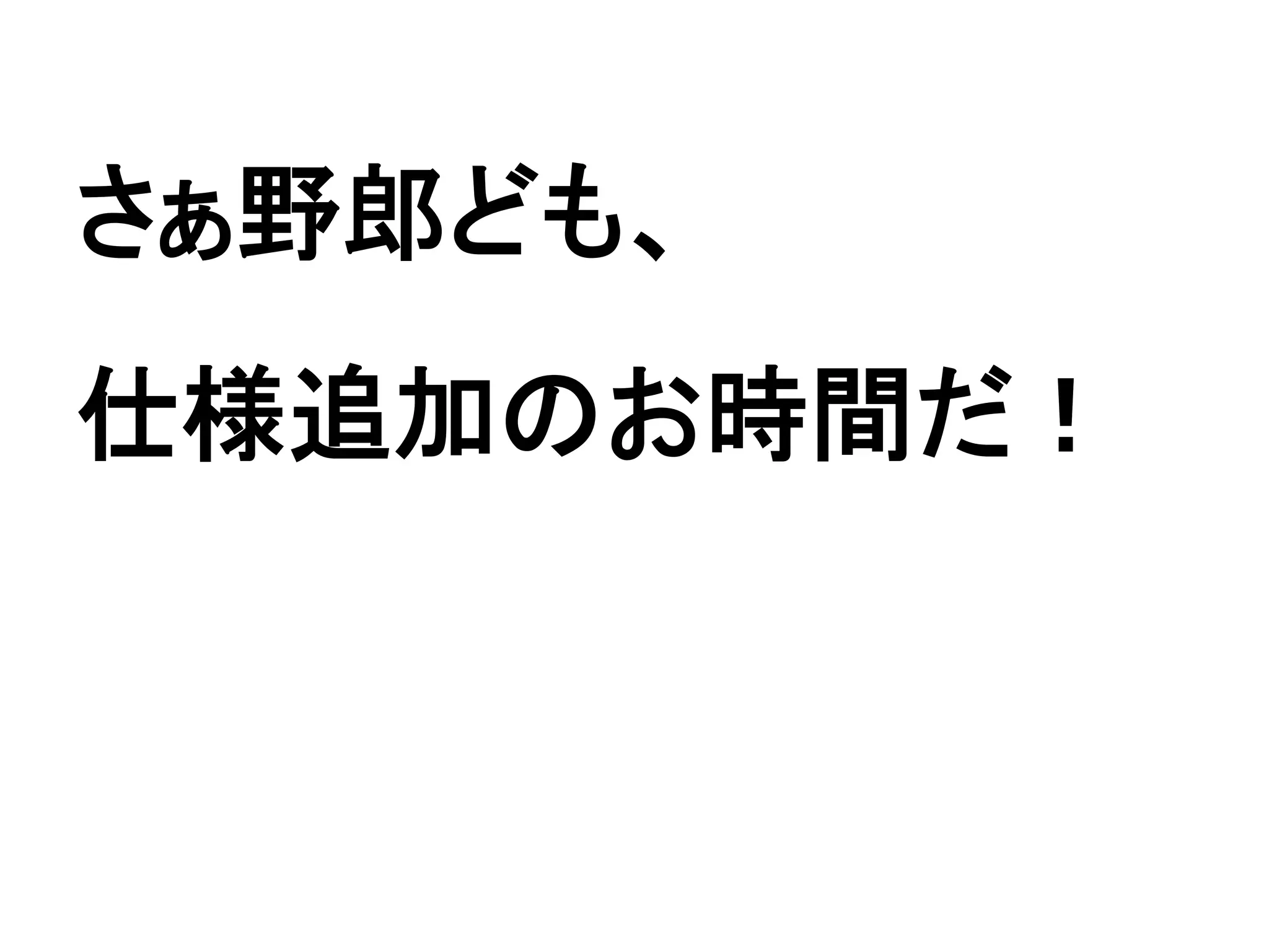 さぁ野郎ども、
仕様追加のお時間だ！
 