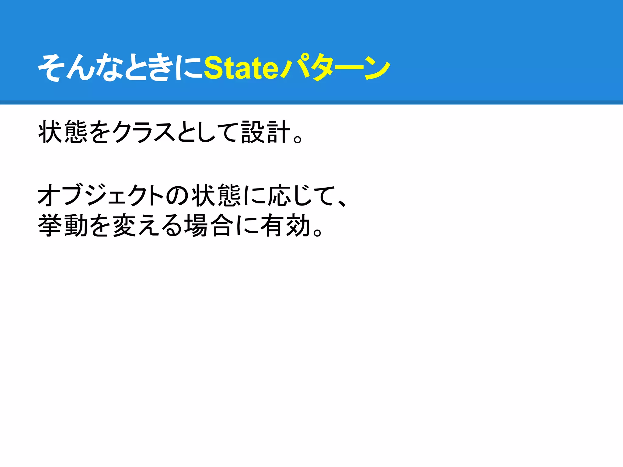 そんなときにStateパターン

状態をクラスとして設計。

オブジェクトの状態に応じて、
挙動を変える場合に有効。
 