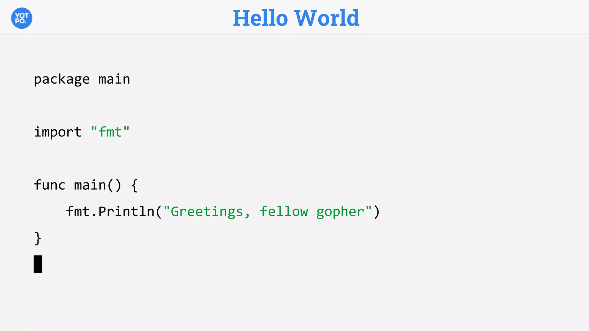 Hello World
package main
import "fmt"
func main() {
fmt.Println("Greetings, fellow gopher")
}
 