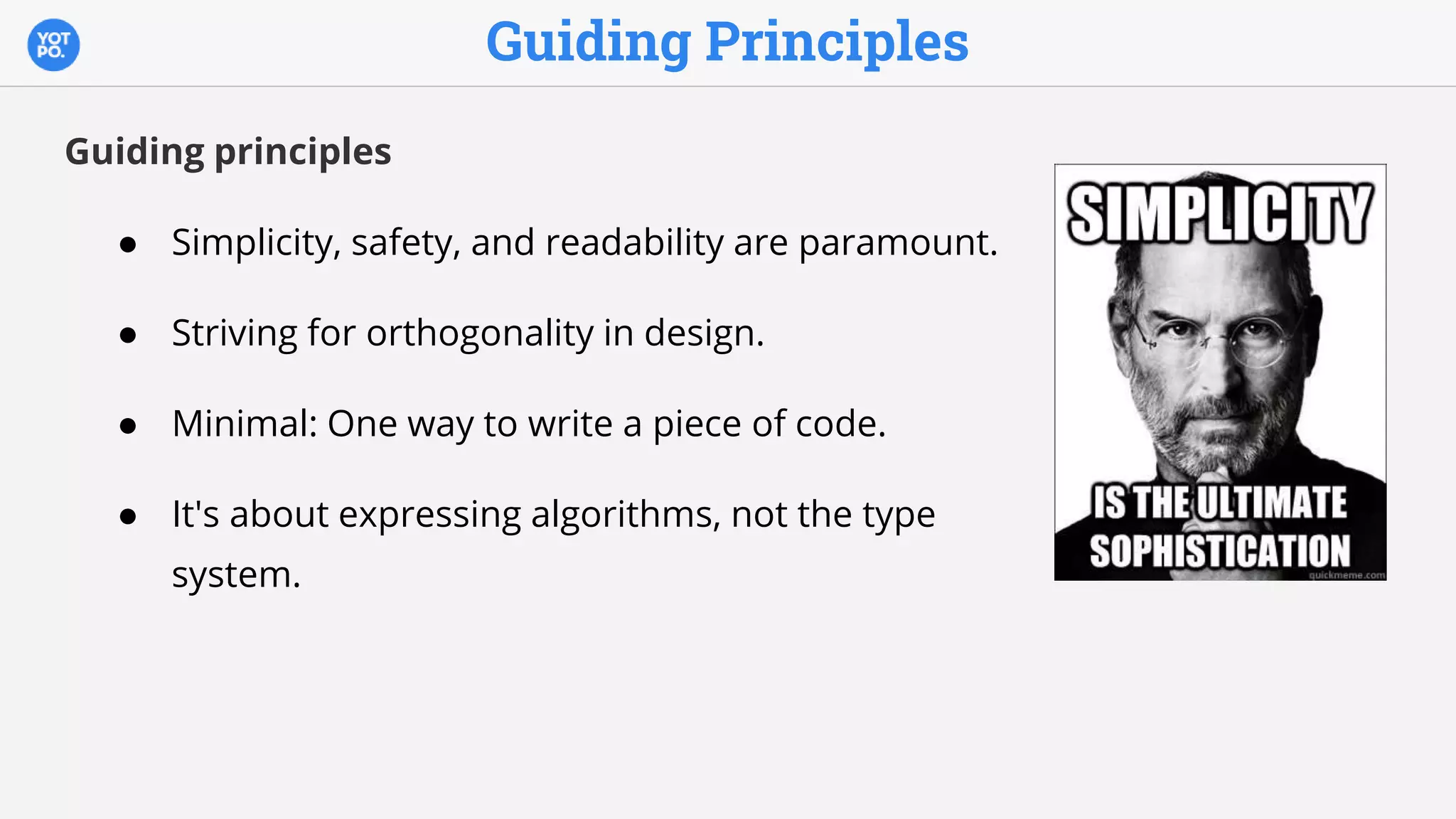 Guiding Principles
Guiding principles
● Simplicity, safety, and readability are paramount.
● Striving for orthogonality in design.
● Minimal: One way to write a piece of code.
● It's about expressing algorithms, not the type
system.
 