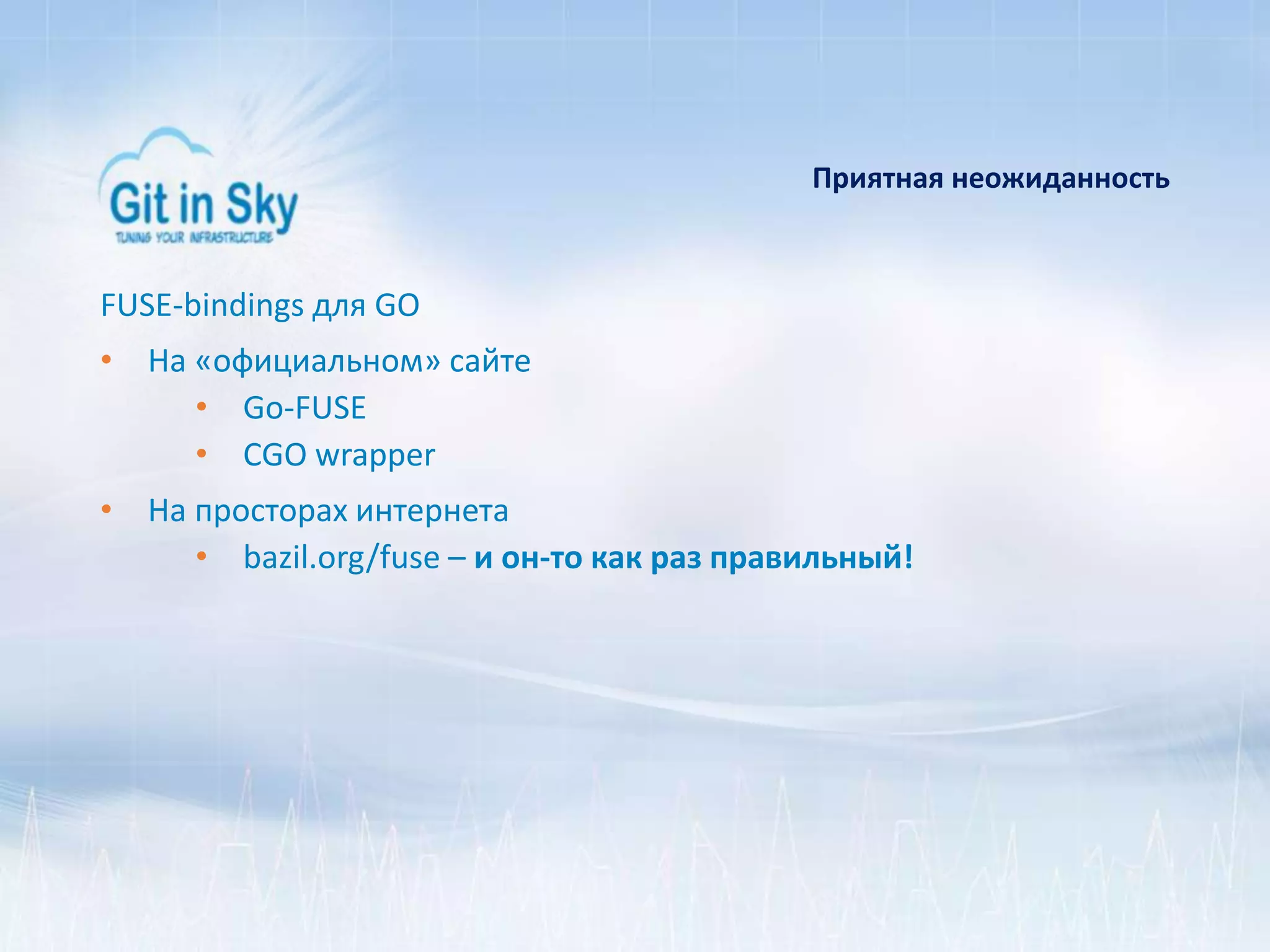 Приятная неожиданность
FUSE-bindings для GO
• На «официальном» сайте
• Go-FUSE
• CGO wrapper
• На просторах интернета
• bazil.org/fuse – и он-то как раз правильный!
 