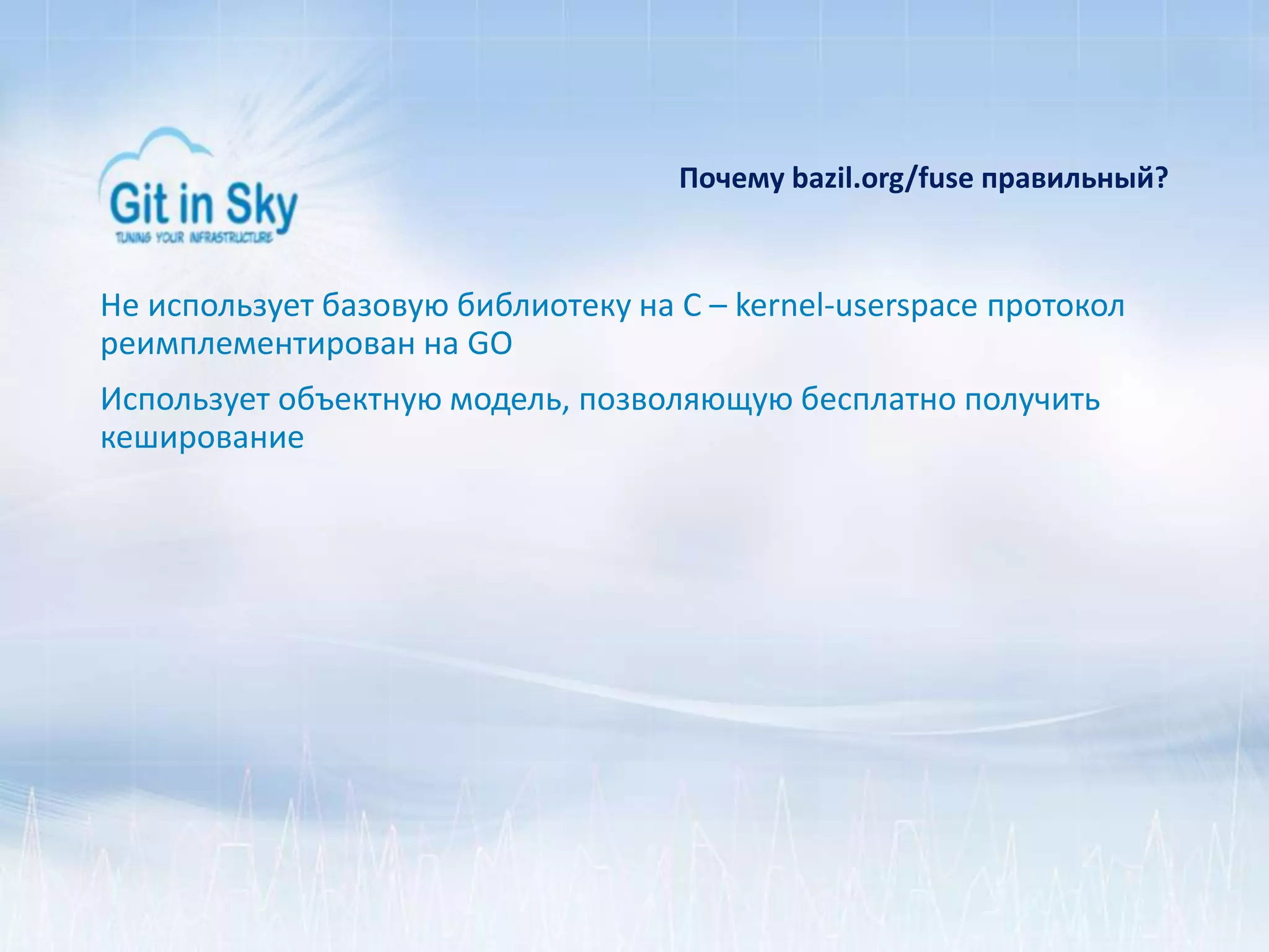 Почему bazil.org/fuse правильный?
Не использует базовую библиотеку на С – kernel-userspace протокол
реимплементирован на GO
Использует объектную модель, позволяющую бесплатно получить
кеширование
 