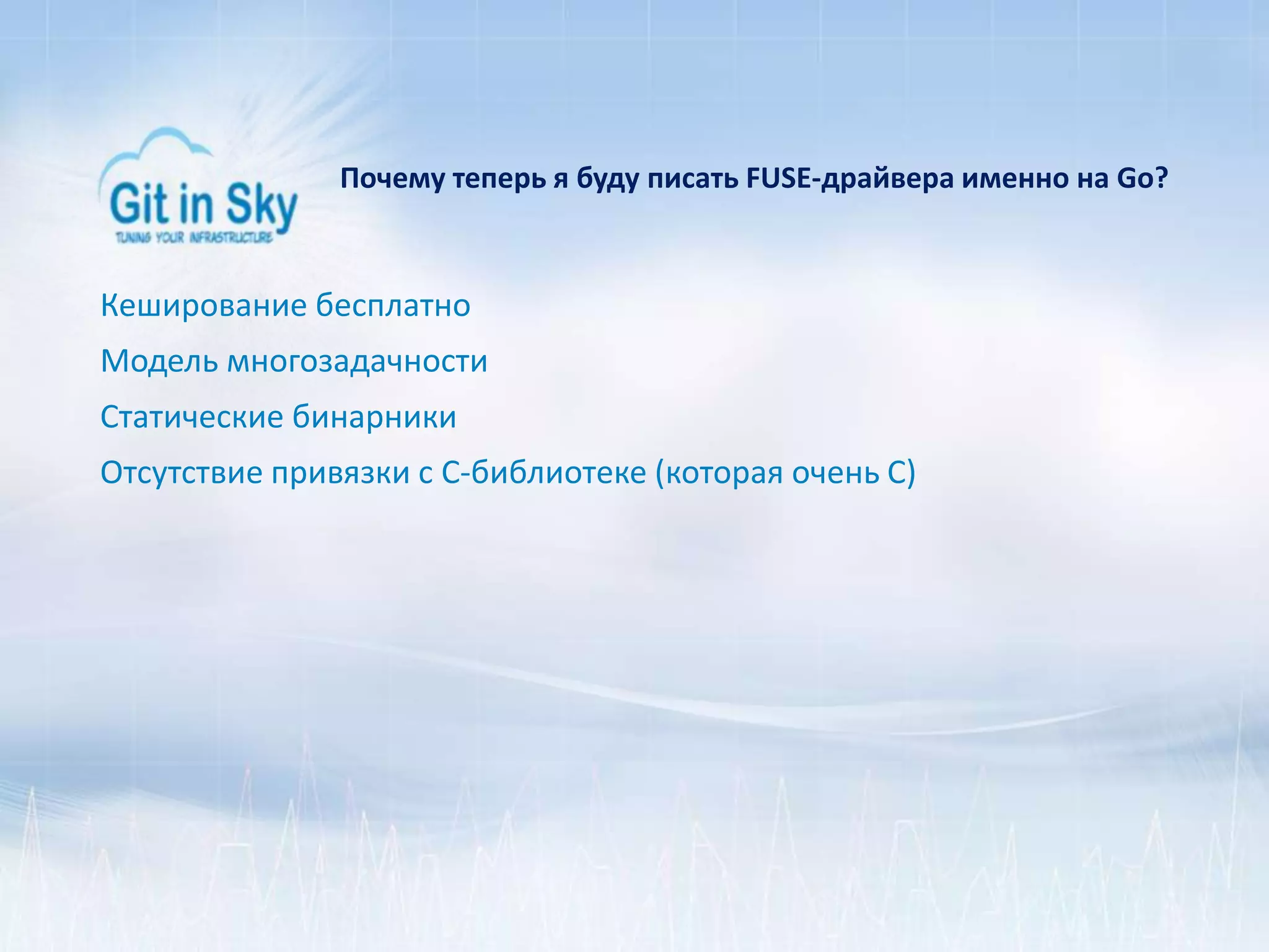 Почему теперь я буду писать FUSE-драйвера именно на Go?
Кеширование бесплатно
Модель многозадачности
Статические бинарники
Отсутствие привязки с C-библиотеке (которая очень C)
 