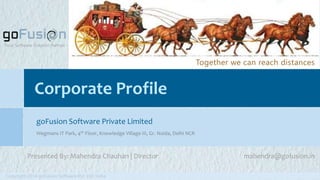 Corporate Profile
goFusion Software Private Limited
Wegmans IT Park, 4th Floor, Knowledge Village III, Gr. Noida, Delhi NCR
Your Software Solution Partner
Together we can reach distances
Presented By: Mahendra Chauhan | Director mahendra@gofusion.in
Copyright 2014 goFusion Software Pvt. Ltd. India
 