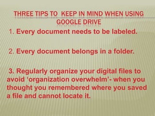 THREE TIPS TO KEEP IN MIND WHEN USING
GOOGLE DRIVE
1. Every document needs to be labeled.
2. Every document belongs in a f...