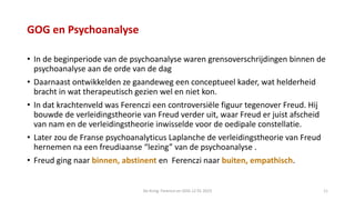 GOG en Psychoanalyse
• In de beginperiode van de psychoanalyse waren grensoverschrijdingen binnen de
psychoanalyse aan de ...