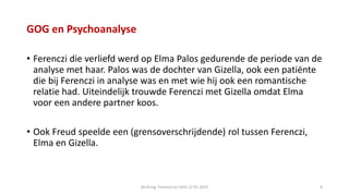 GOG en Psychoanalyse
• Ferenczi die verliefd werd op Elma Palos gedurende de periode van de
analyse met haar. Palos was de...