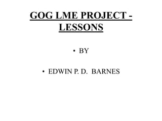 GOG LME PROJECT - 
LESSONS 
• BY 
• EDWIN P. D. BARNES 
 