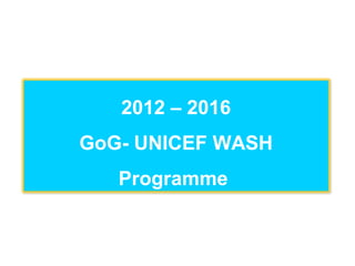 2012 – 2016
GoG- UNICEF WASH
   Programme
 