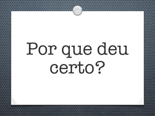 Por que deu
  certo?
 