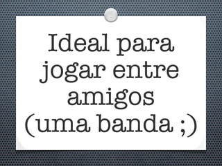 Ideal para
 jogar entre
    amigos
(uma banda ;)
 