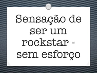 Sensação de
  ser um
 rockstar -
sem esforço
 