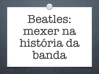 Beatles:
mexer na
história da
  banda
 