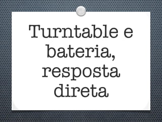 Turntable e
 bateria,
 resposta
  direta
 