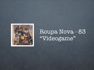 Roupa Nova - 83
“Videogame”
 