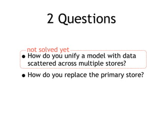 2 Questions

    not solved yet
•   How do you unify a model with data
    scattered across multiple stores?
• How do you replace the primary store?
 