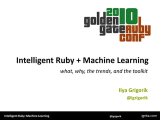 Intelligent Ruby + Machine Learning what, why, the trends, and the toolkit Ilya Grigorik @igrigorik 