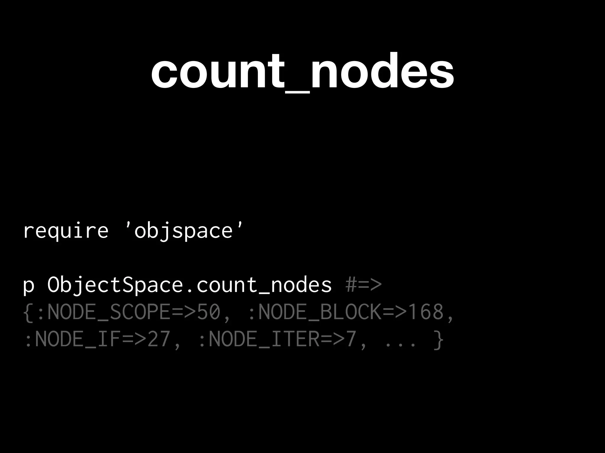 count_nodes


require 'objspace'

p ObjectSpace.count_nodes #=>
{:NODE_SCOPE=>50, :NODE_BLOCK=>168,
:NODE_IF=>27, :NODE_ITER=>7, ... }
 