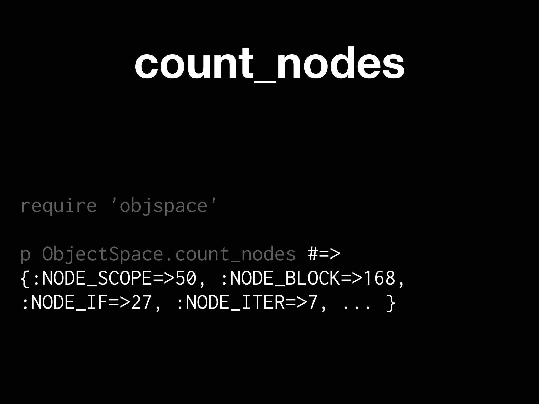count_nodes


require 'objspace'

p ObjectSpace.count_nodes #=>
{:NODE_SCOPE=>50, :NODE_BLOCK=>168,
:NODE_IF=>27, :NODE_ITER=>7, ... }
 