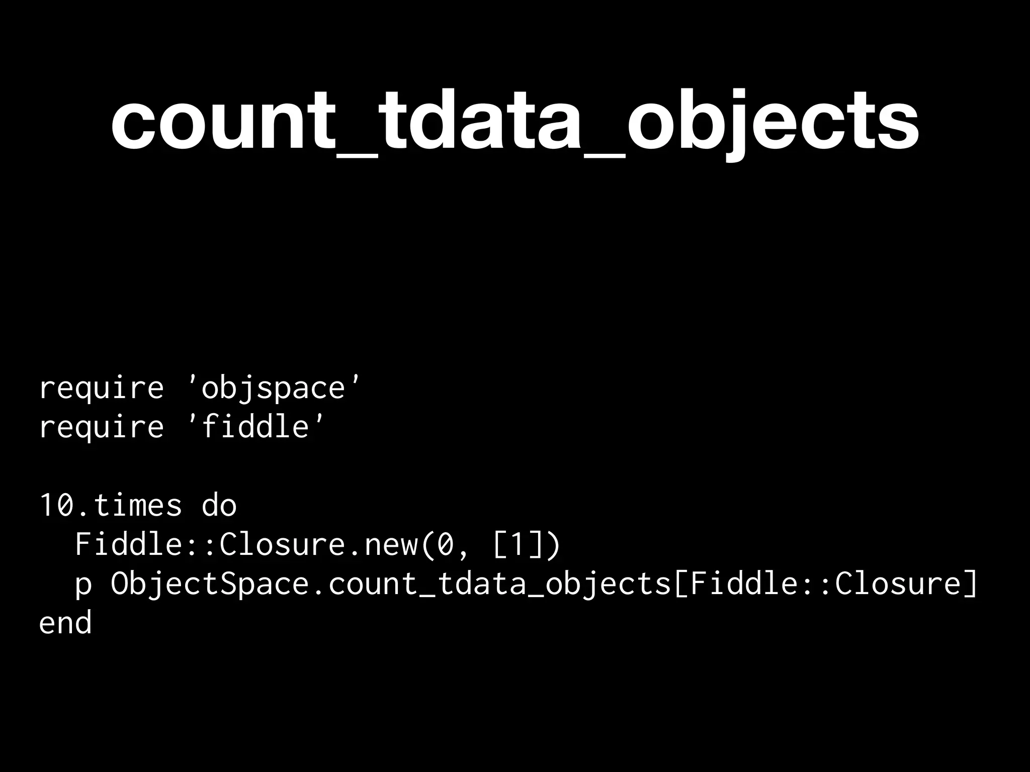 count_tdata_objects


require 'objspace'
require 'fiddle'

10.times do
  Fiddle::Closure.new(0, [1])
  p ObjectSpace.count_tdata_objects[Fiddle::Closure]
end
 