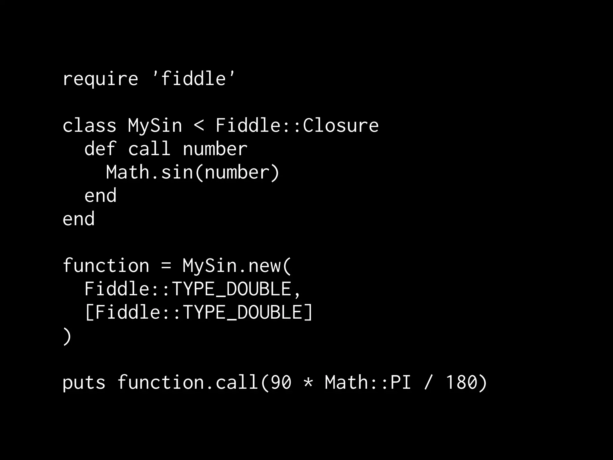 require 'fiddle'

class MySin < Fiddle::Closure
  def call number
    Math.sin(number)
  end
end

function = MySin.new(
  Fiddle::TYPE_DOUBLE,
  [Fiddle::TYPE_DOUBLE]
)

puts function.call(90 * Math::PI / 180)
 