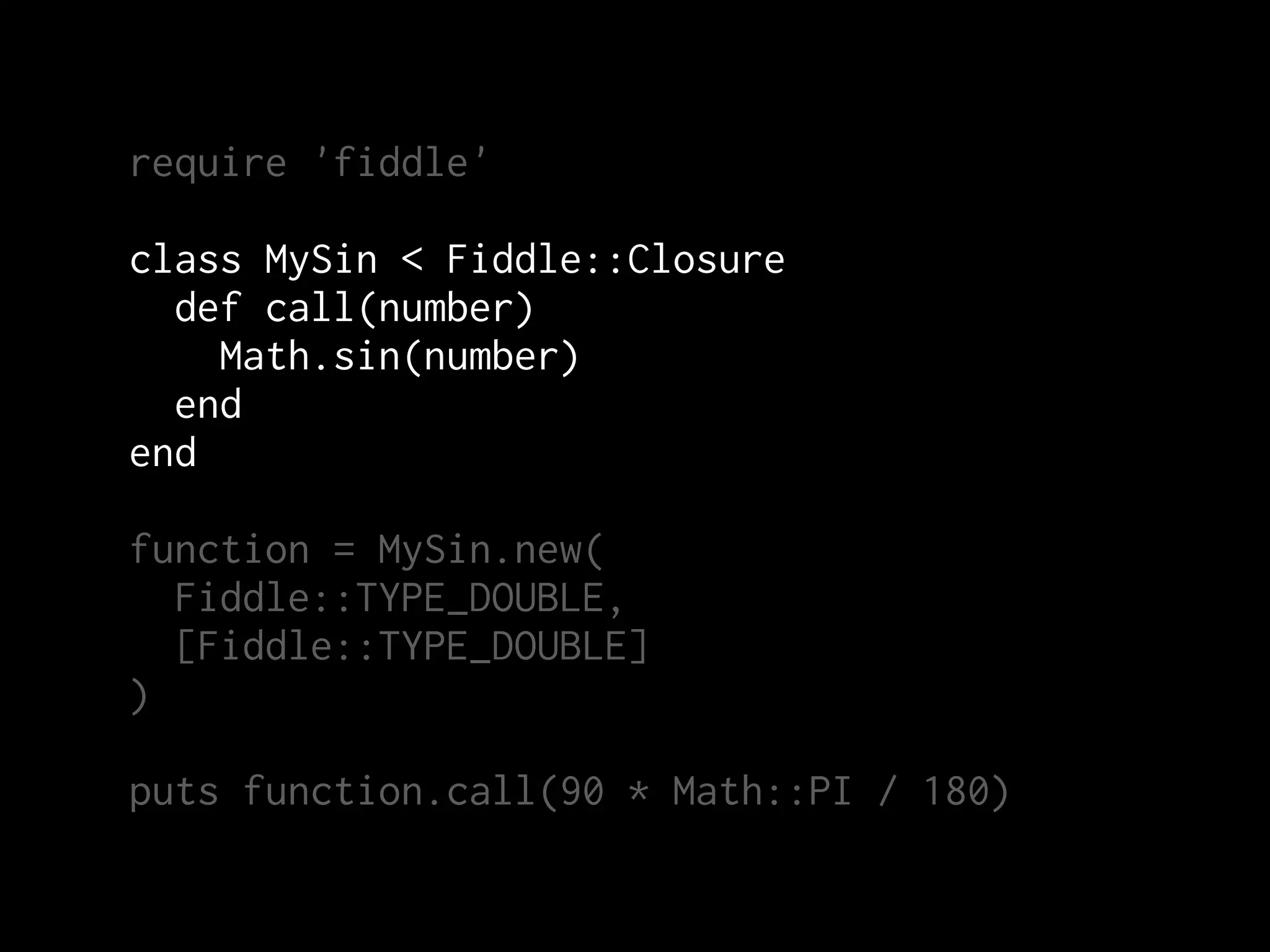 require 'fiddle'

class MySin < Fiddle::Closure
  def call(number)
    Math.sin(number)
  end
end

function = MySin.new(
  Fiddle::TYPE_DOUBLE,
  [Fiddle::TYPE_DOUBLE]
)

puts function.call(90 * Math::PI / 180)
 
