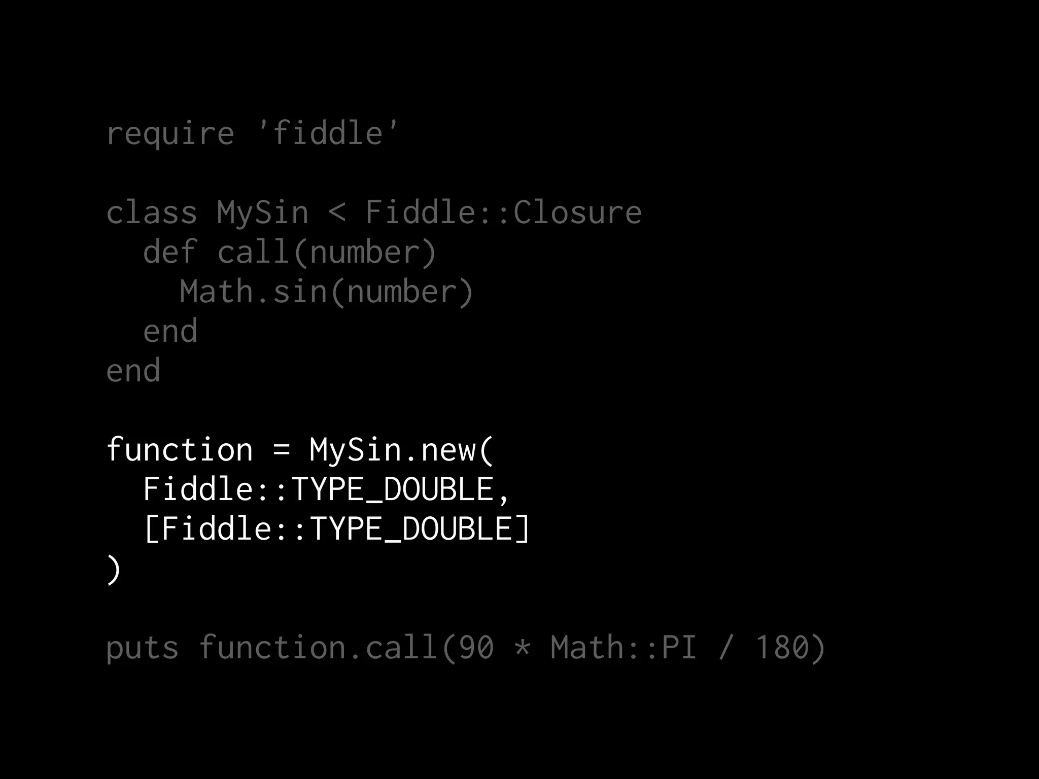 require 'fiddle'

class MySin < Fiddle::Closure
  def call(number)
    Math.sin(number)
  end
end

function = MySin.new(
  Fiddle::TYPE_DOUBLE,
  [Fiddle::TYPE_DOUBLE]
)

puts function.call(90 * Math::PI / 180)
 