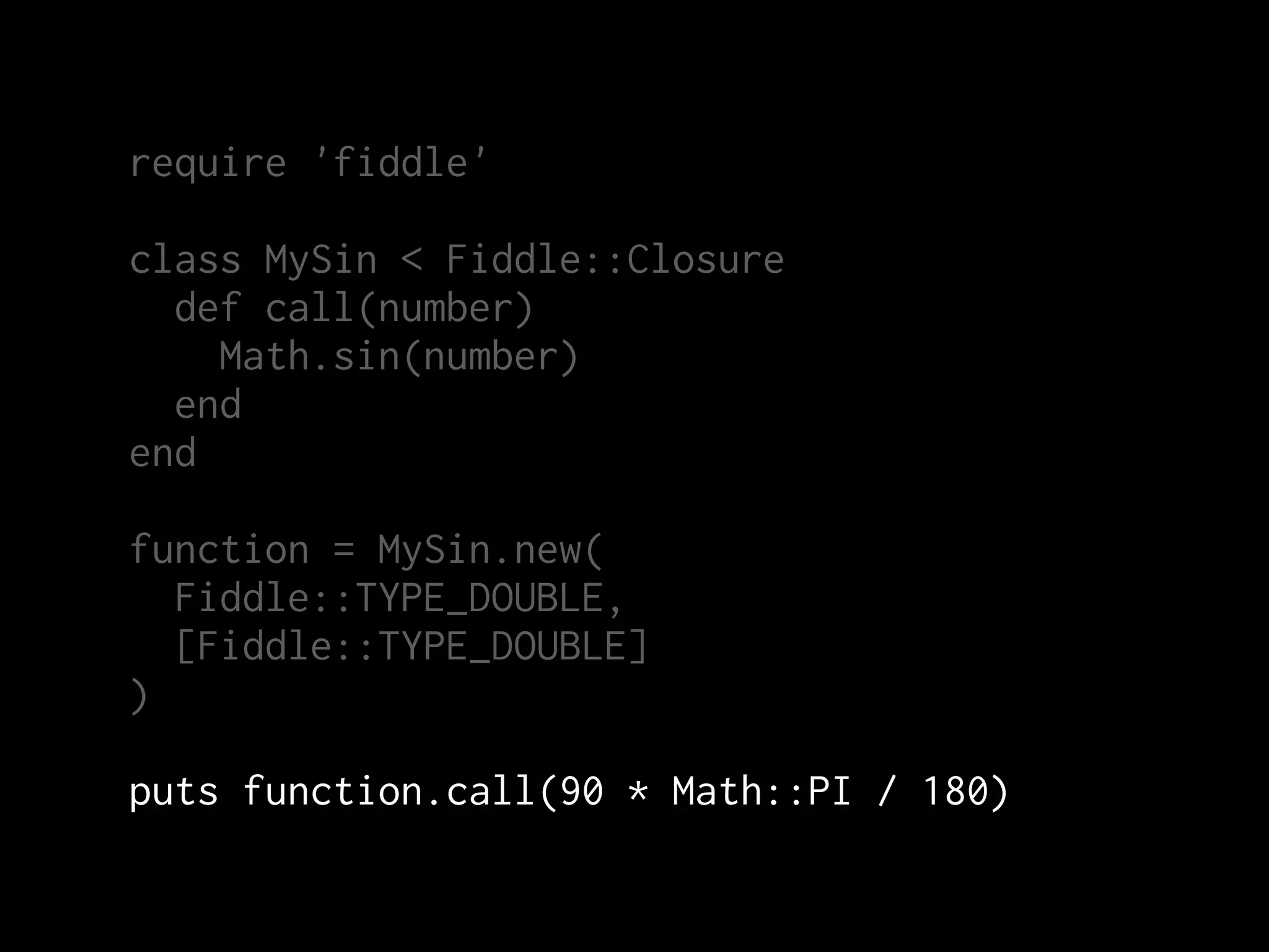 require 'fiddle'

class MySin < Fiddle::Closure
  def call(number)
    Math.sin(number)
  end
end

function = MySin.new(
  Fiddle::TYPE_DOUBLE,
  [Fiddle::TYPE_DOUBLE]
)

puts function.call(90 * Math::PI / 180)
 