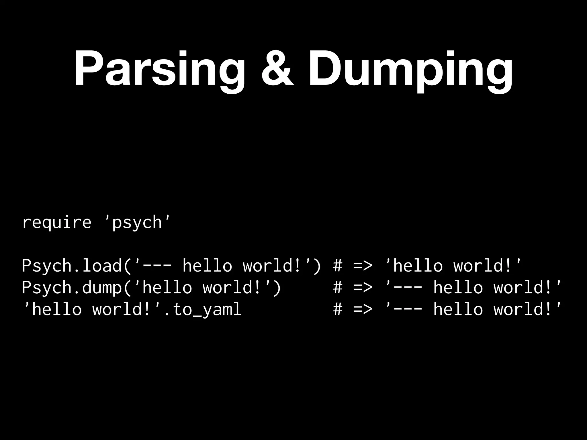Parsing & Dumping

require 'psych'

Psych.load('--- hello world!') # => 'hello world!'
Psych.dump('hello world!')     # => '--- hello world!'
'hello world!'.to_yaml         # => '--- hello world!'
 