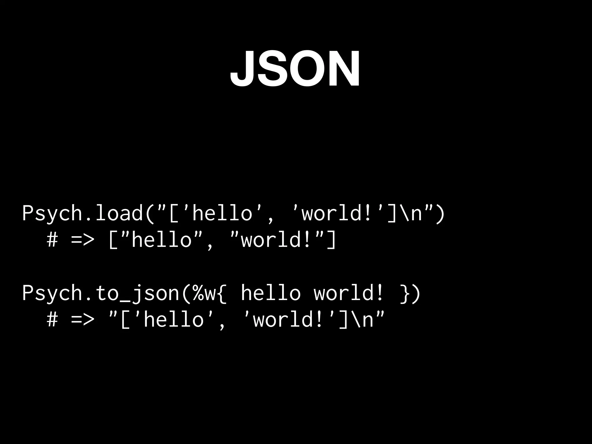 JSON

Psych.load("['hello', 'world!']n")
  # => ["hello", "world!"]

Psych.to_json(%w{ hello world! })
  # => "['hello', 'world!']n"
 