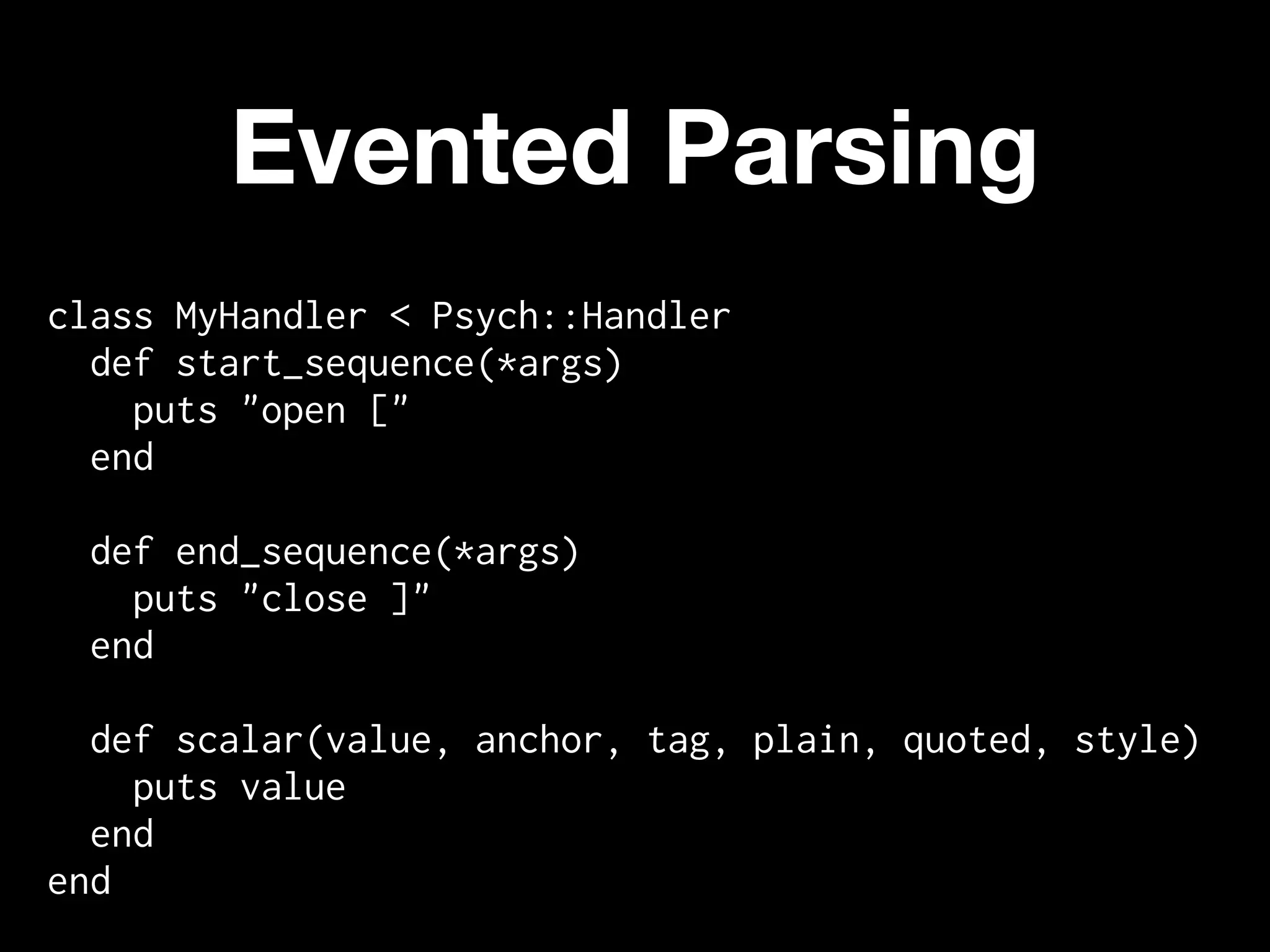 Evented Parsing
class MyHandler < Psych::Handler
  def start_sequence(*args)
    puts "open ["
  end

  def end_sequence(*args)
    puts "close ]"
  end

  def scalar(value, anchor, tag, plain, quoted, style)
    puts value
  end
end
 