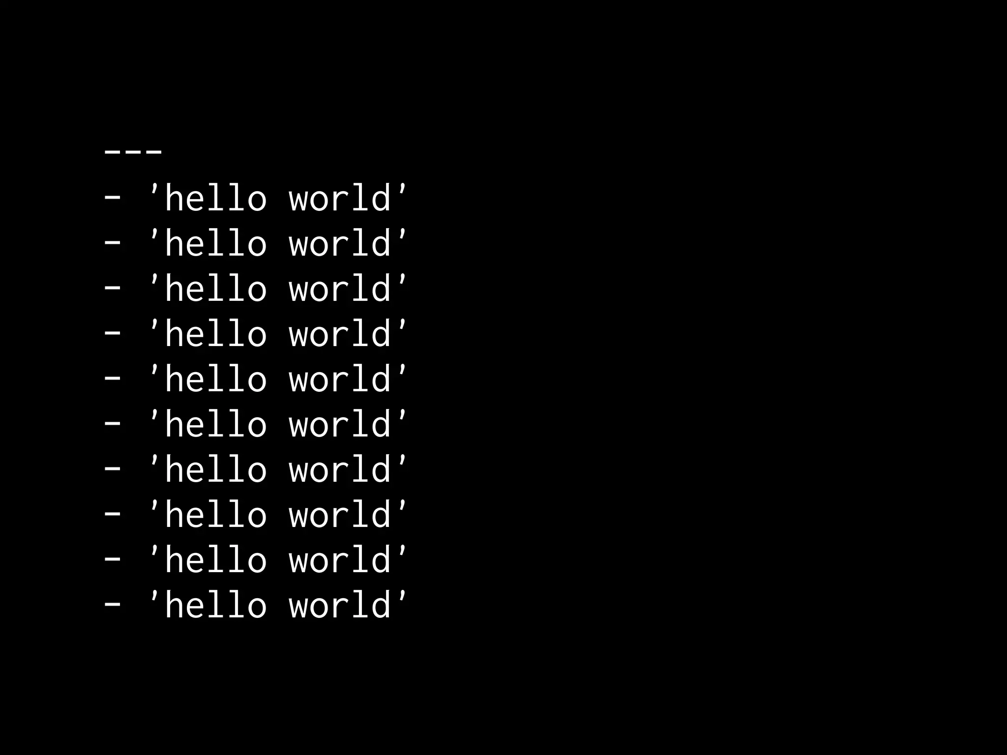 ---
- 'hello   world'
- 'hello   world'
- 'hello   world'
- 'hello   world'
- 'hello   world'
- 'hello   world'
- 'hello   world'
- 'hello   world'
- 'hello   world'
- 'hello   world'
 