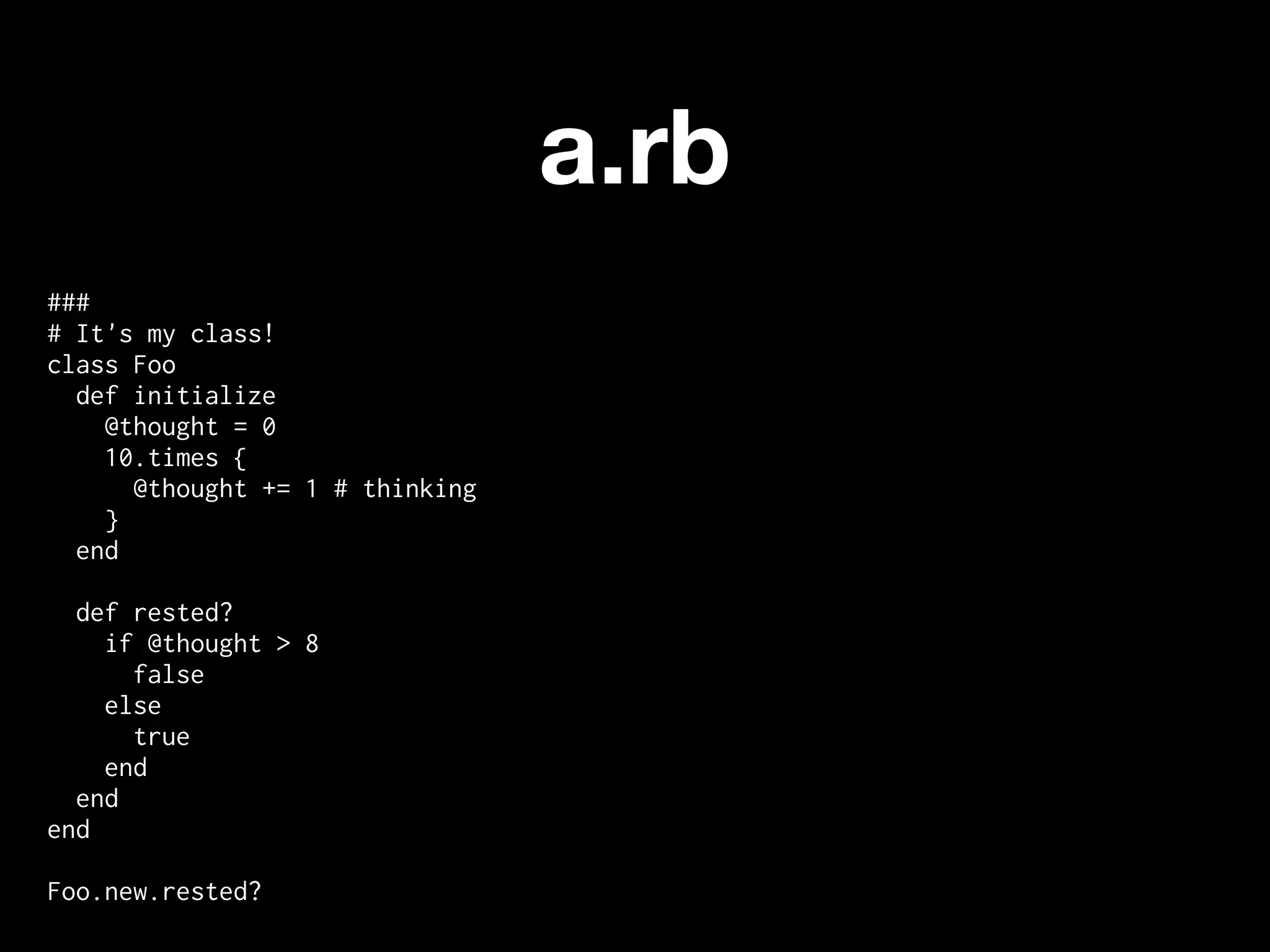 a.rb
###
# It's my class!
class Foo
  def initialize
    @thought = 0
    10.times {
      @thought += 1 # thinking
    }
  end

  def rested?
    if @thought > 8
      false
    else
      true
    end
  end
end

Foo.new.rested?
 