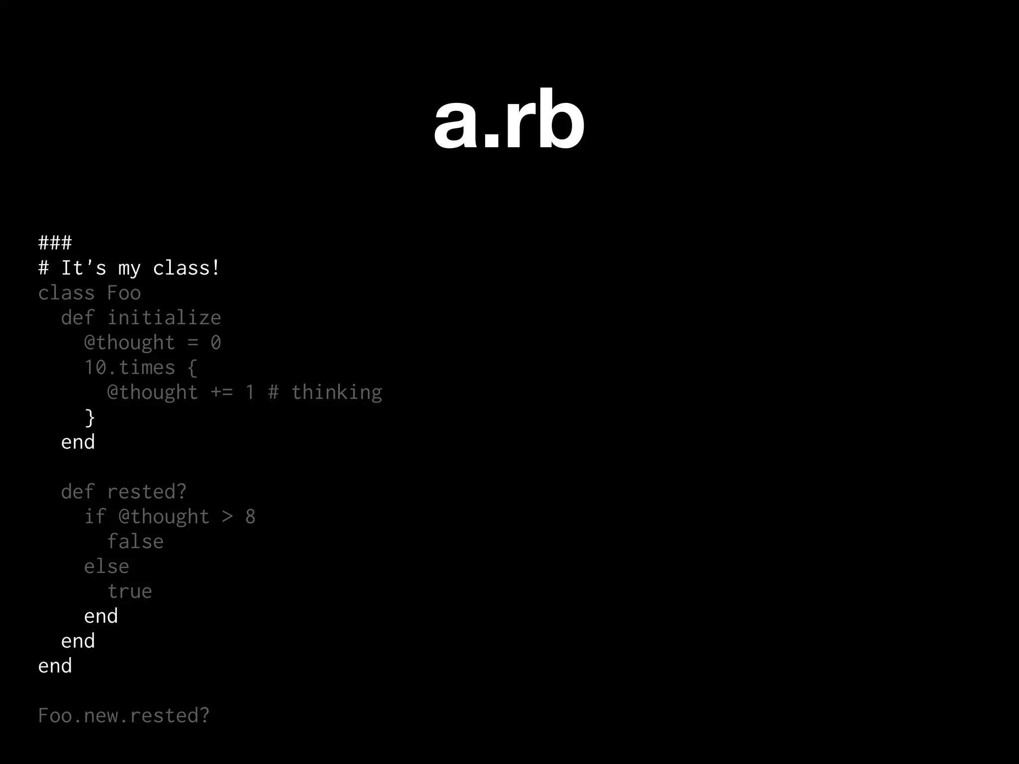 a.rb
###
# It's my class!
class Foo
  def initialize
    @thought = 0
    10.times {
      @thought += 1 # thinking
    }
  end

  def rested?
    if @thought > 8
      false
    else
      true
    end
  end
end

Foo.new.rested?
 
