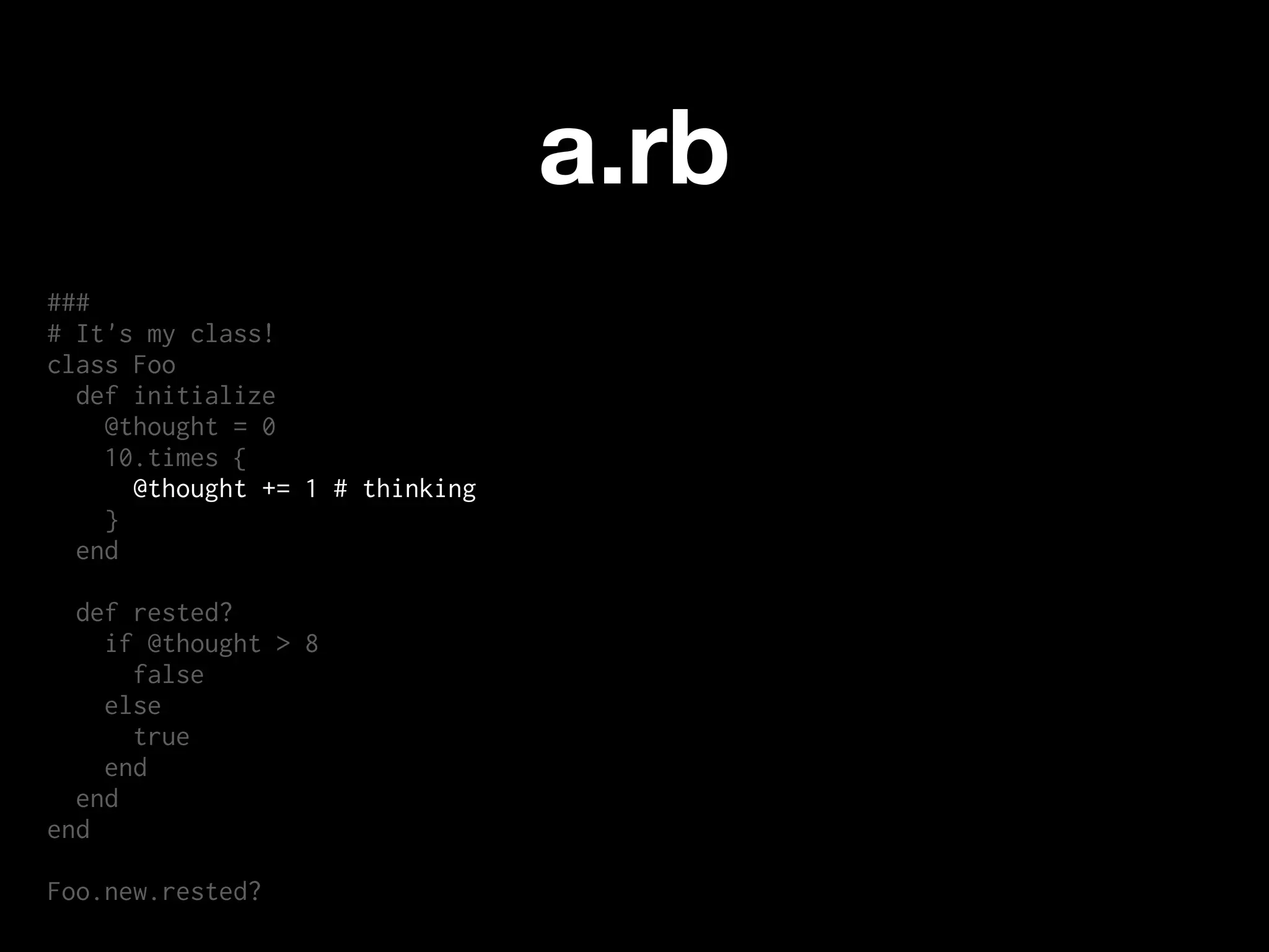 a.rb
###
# It's my class!
class Foo
  def initialize
    @thought = 0
    10.times {
      @thought += 1 # thinking
    }
  end

  def rested?
    if @thought > 8
      false
    else
      true
    end
  end
end

Foo.new.rested?
 