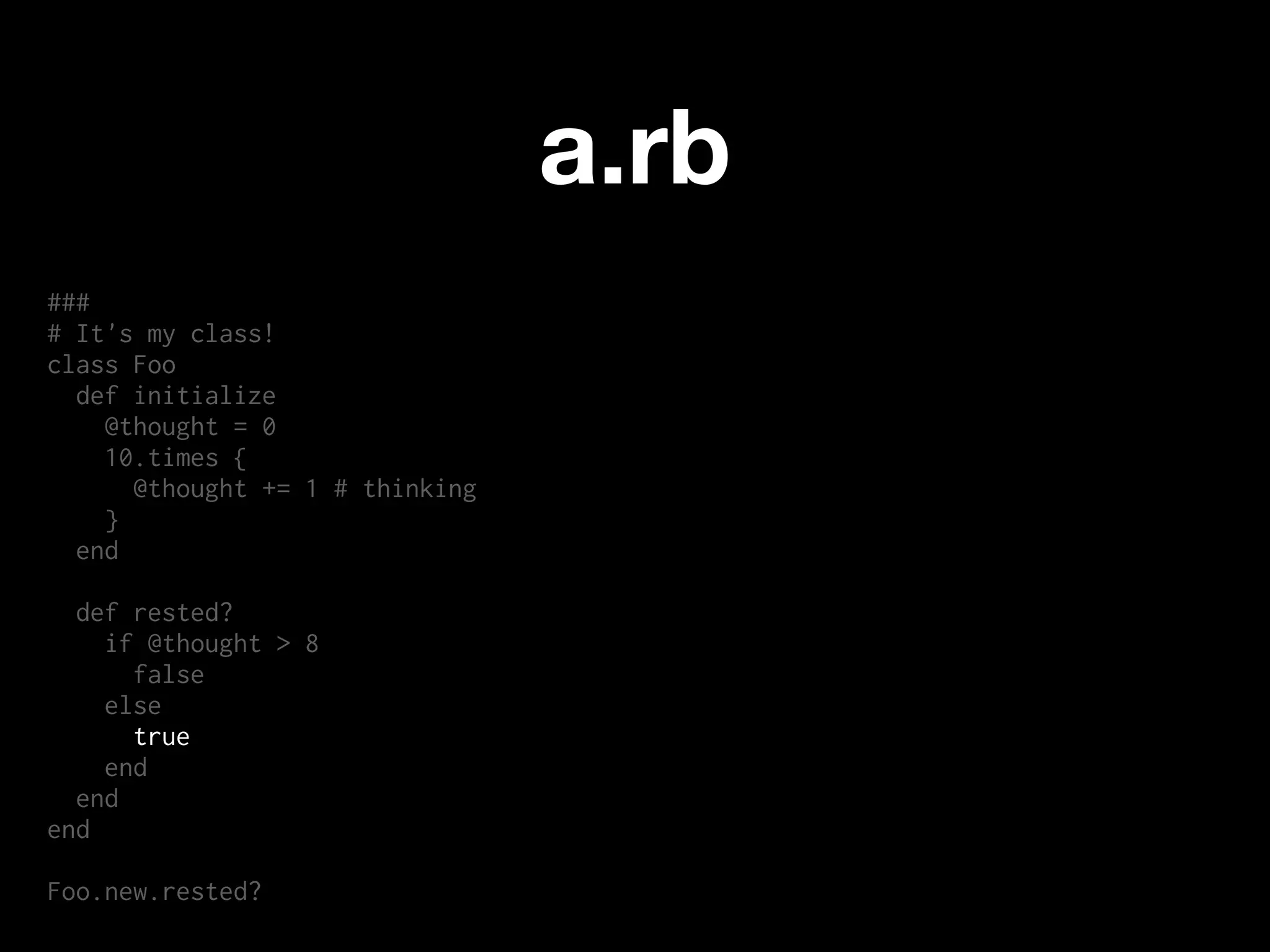 a.rb
###
# It's my class!
class Foo
  def initialize
    @thought = 0
    10.times {
      @thought += 1 # thinking
    }
  end

  def rested?
    if @thought > 8
      false
    else
      true
    end
  end
end

Foo.new.rested?
 