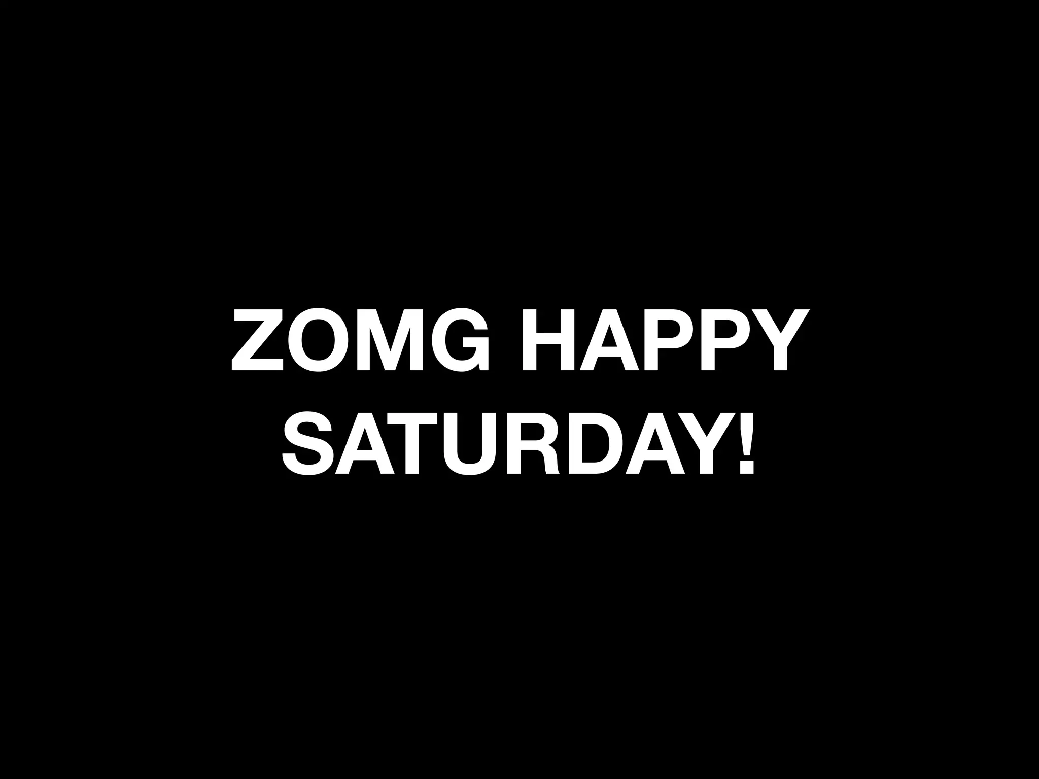 ZOMG HAPPY
 SATURDAY!
 