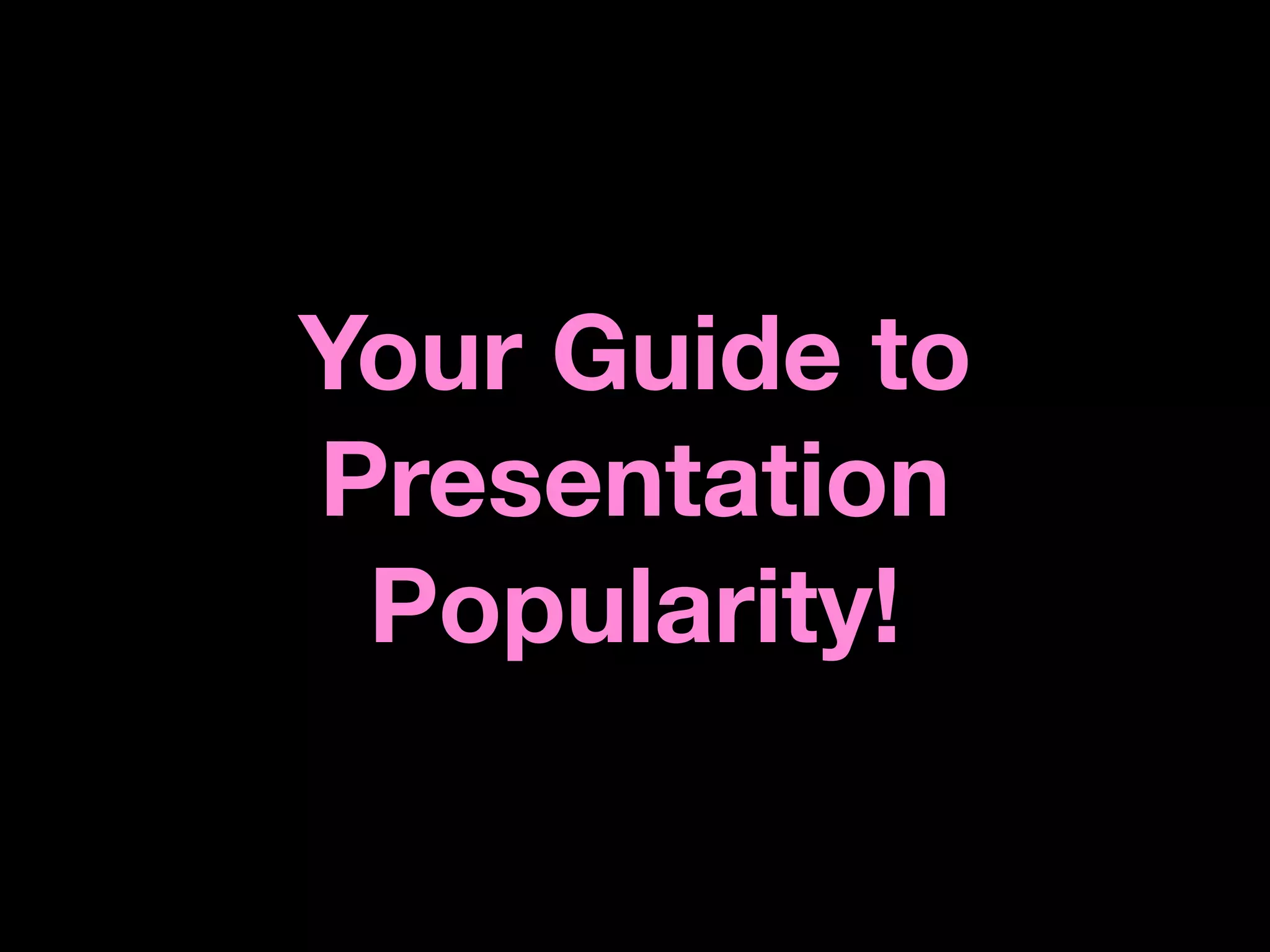 Your Guide to
Presentation
 Popularity!
 