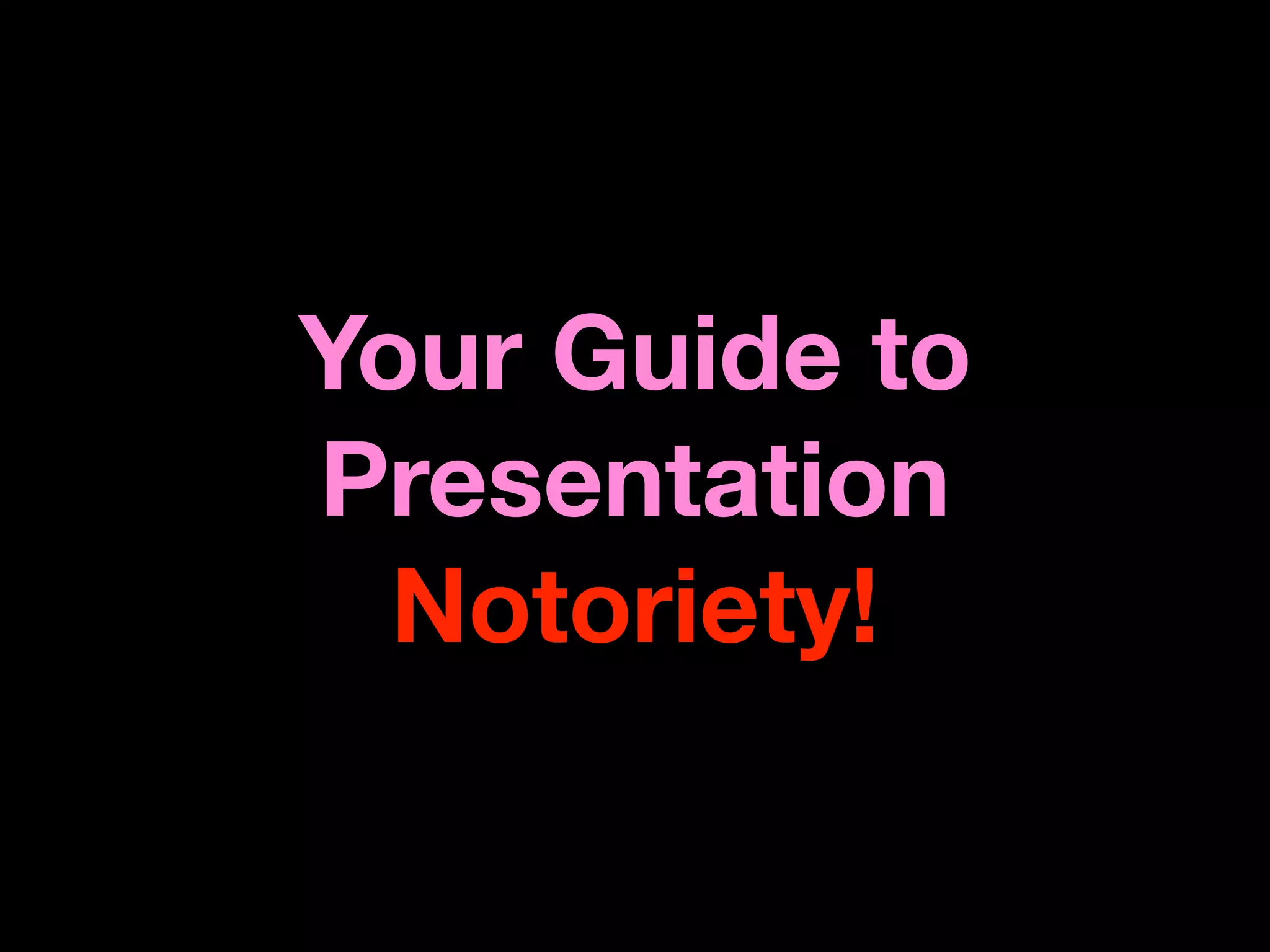 Your Guide to
Presentation
  Notoriety!
 