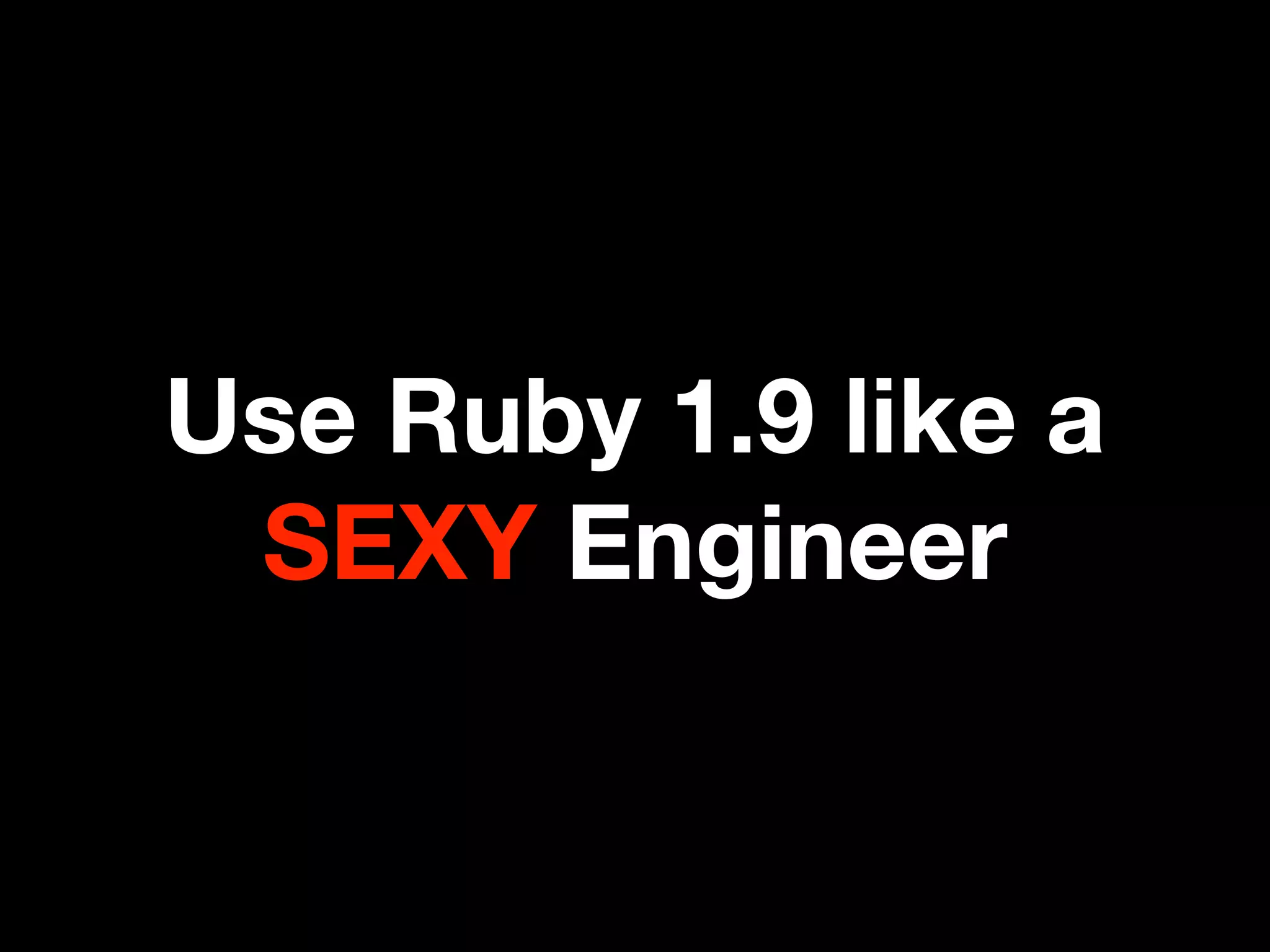 Use Ruby 1.9 like a
 SEXY Engineer
 