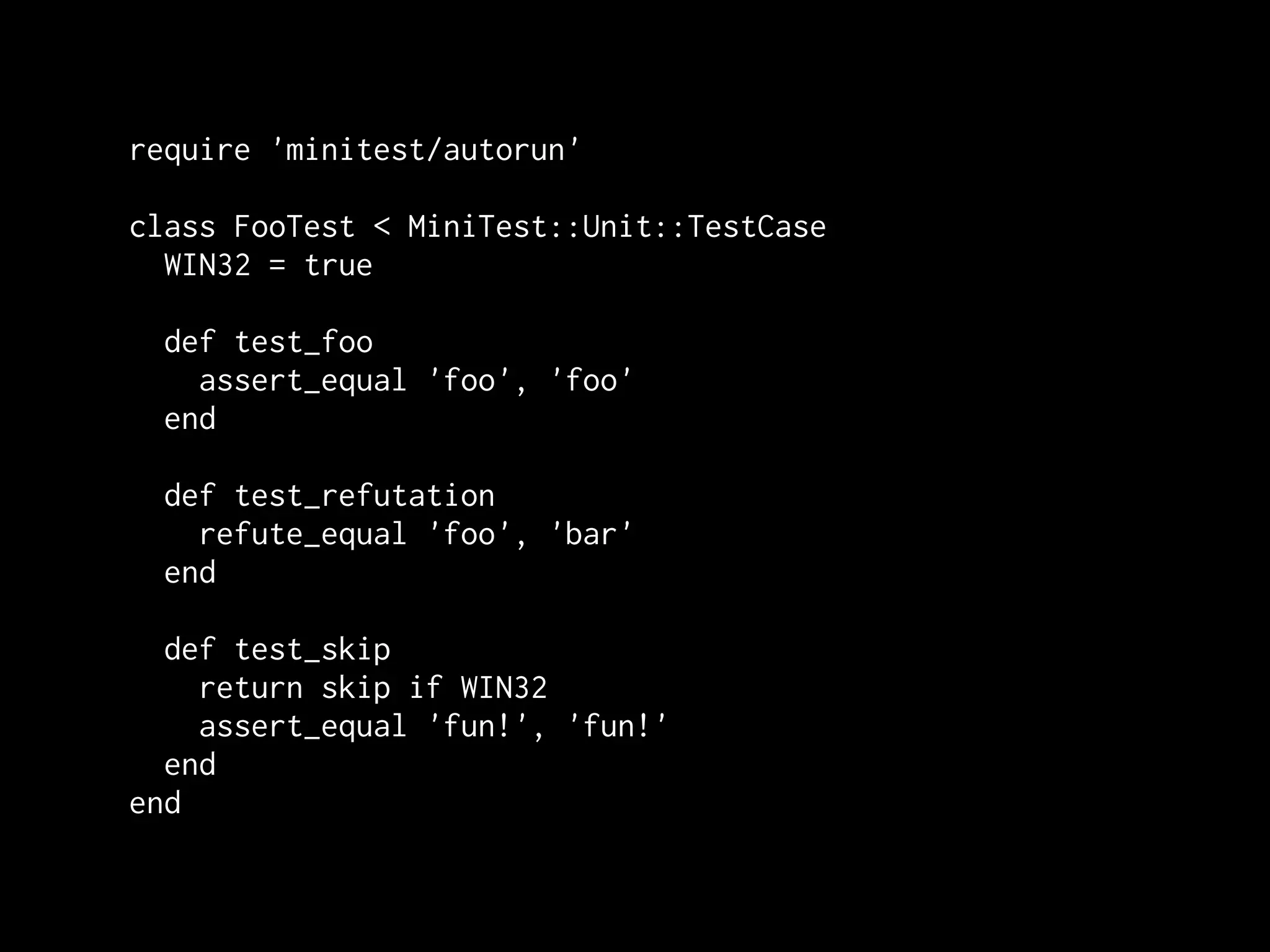 require 'minitest/autorun'

class FooTest < MiniTest::Unit::TestCase
  WIN32 = true

 def test_foo
   assert_equal 'foo', 'foo'
 end

 def test_refutation
   refute_equal 'foo', 'bar'
 end

  def test_skip
    return skip if WIN32
    assert_equal 'fun!', 'fun!'
  end
end
 