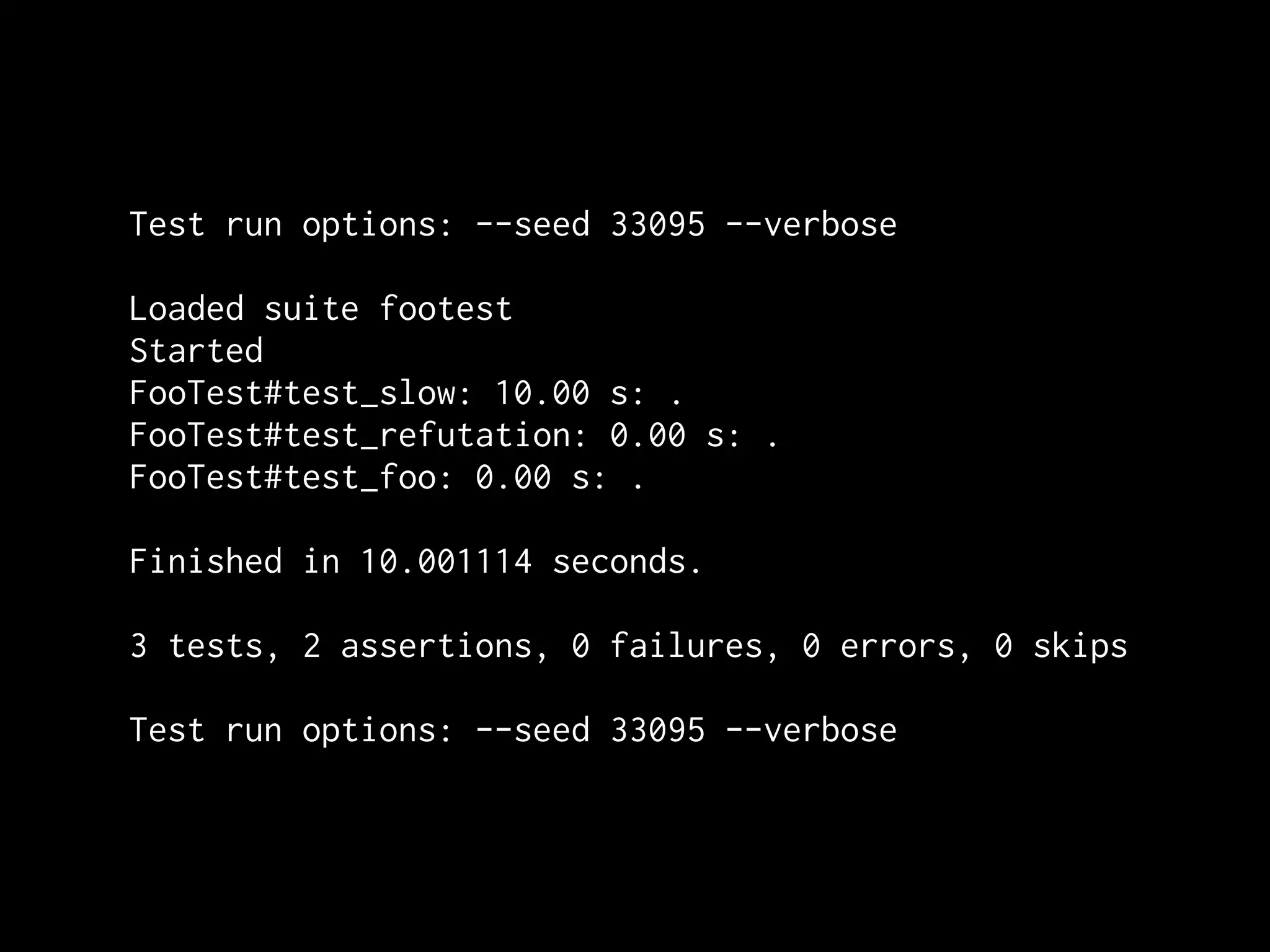 Test run options: --seed 33095 --verbose

Loaded suite footest
Started
FooTest#test_slow: 10.00 s: .
FooTest#test_refutation: 0.00 s: .
FooTest#test_foo: 0.00 s: .

Finished in 10.001114 seconds.

3 tests, 2 assertions, 0 failures, 0 errors, 0 skips

Test run options: --seed 33095 --verbose
 