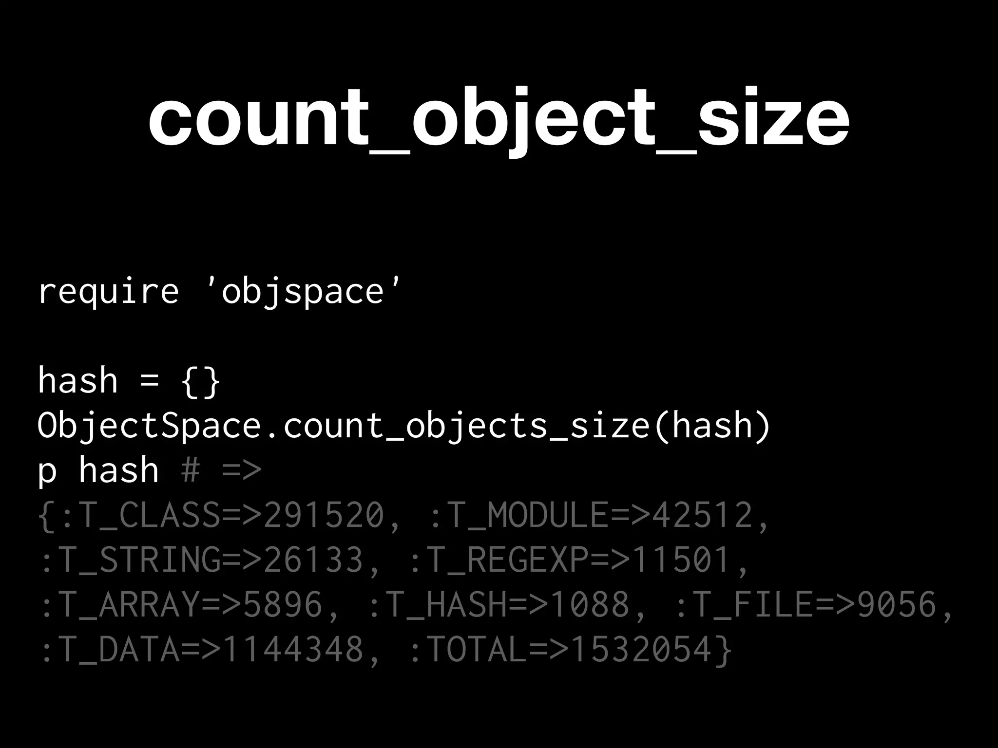 count_object_size
require 'objspace'

hash = {}
ObjectSpace.count_objects_size(hash)
p hash # =>
{:T_CLASS=>291520, :T_MODULE=>42512,
:T_STRING=>26133, :T_REGEXP=>11501,
:T_ARRAY=>5896, :T_HASH=>1088, :T_FILE=>9056,
:T_DATA=>1144348, :TOTAL=>1532054}
 