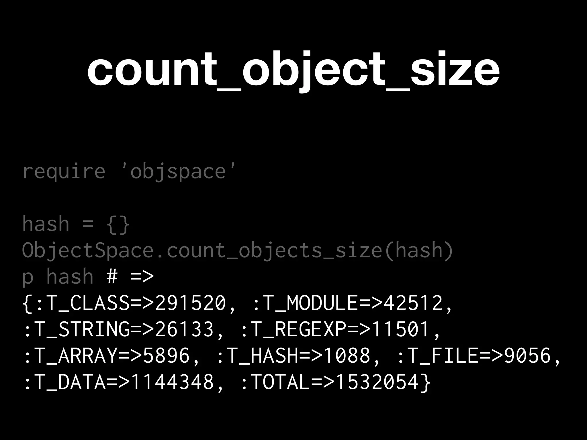 count_object_size
require 'objspace'

hash = {}
ObjectSpace.count_objects_size(hash)
p hash # =>
{:T_CLASS=>291520, :T_MODULE=>42512,
:T_STRING=>26133, :T_REGEXP=>11501,
:T_ARRAY=>5896, :T_HASH=>1088, :T_FILE=>9056,
:T_DATA=>1144348, :TOTAL=>1532054}
 